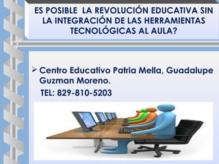  Centro Educativo Patria Mella, Guadalupe
Guzman Moreno.
TEL: 829-810-5203
ES POSIBLE  LA REVOLUCIÓN EDUCATIVA SIN
LA INTEGRACIÓN DE LAS HERRAMIENTAS
TECNOLÓGICAS AL AULA?
 
