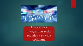 Los jóvenes
integran las redes
sociales a su vida
cotidiana
 