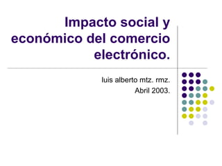 Impacto social y económico del comercio electrónico. luis alberto mtz. rmz. Abril 2003. 