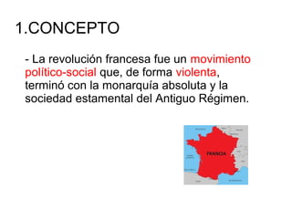 1.CONCEPTO
- La revolución francesa fue un movimiento
político-social que, de forma violenta,
terminó con la monarquía absoluta y la
sociedad estamental del Antiguo Régimen.
 