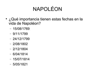 NAPOLÉON

¿Qué importancia tienen estas fechas en la
vida de Napoléon?
− 15/08/1769
− 9/11/1799
− 24/12/1799
− 2/08/1802
− 2/12/1804
− 6/04/1814
− 15/07/1814
− 5/05/1821
 