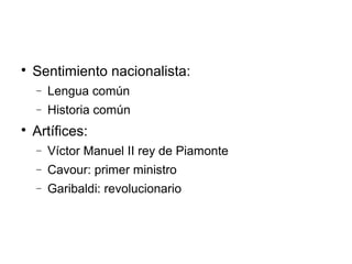 
Sentimiento nacionalista:
− Lengua común
− Historia común

Artífices:
− Víctor Manuel II rey de Piamonte
− Cavour: primer ministro
− Garibaldi: revolucionario
 