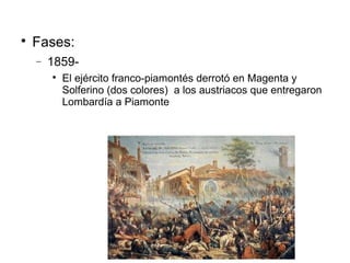 
Fases:
− 1859-

El ejército franco-piamontés derrotó en Magenta y
Solferino (dos colores) a los austriacos que entregaron
Lombardía a Piamonte
 