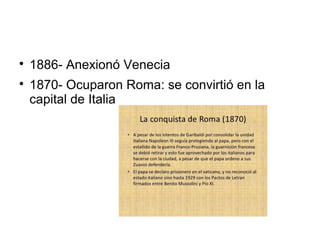 
1886- Anexionó Venecia

1870- Ocuparon Roma: se convirtió en la
capital de Italia
 