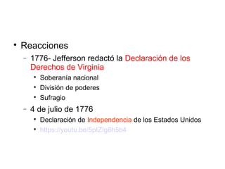 
Reacciones
− 1776- Jefferson redactó la Declaración de los
Derechos de Virginia

Soberanía nacional

División de poderes

Sufragio
− 4 de julio de 1776

Declaración de Independencia de los Estados Unidos

https://youtu.be/5pIZIg8h5b4
 