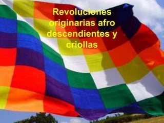 Revoluciones
originarias afro
descendientes y
criollas
 