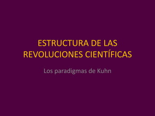 ESTRUCTURA DE LAS
REVOLUCIONES CIENTÍFICAS
Los paradigmas de Kuhn
 
