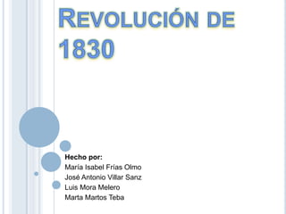 Revolución de 1830 Hecho por:  María Isabel Frías Olmo José Antonio Villar Sanz  Luis Mora Melero  Marta Martos Teba 