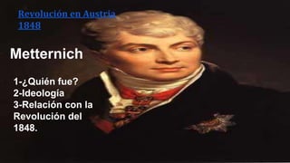 Revolución en Austria 
1848 
Metternich 
1-¿Quién fue? 
2-Ideología 
3-Relación con la 
Revolución del 
1848. 
 