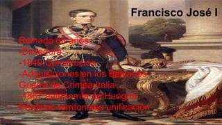 Francisco José I 
Reinado 68 años 
-Dictadura 
-1849.Constitución 
-Adquisiciones en los Balcanes 
Guerra de Crimea.Italia 
-1867 autonomía de Hungría 
Pérdidas territoriales unificación 
 