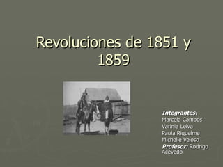 Revoluciones de 1851 y 1859 Integrantes: Marcela Campos Varinia Leiva Paula Riquelme Michelle Veloso Profesor:  Rodrigo Acevedo 