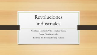Revoluciones
industriales
Nombres: Leonardo Vilca – Melani Ticona
Curso: Ciencias sociales
Nombre del docente: Henrry Mariaca
 
