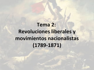 Tema 2:
Revoluciones liberales y
movimientos nacionalistas
(1789-1871)

 