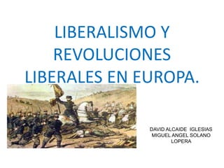 LIBERALISMO Y 
REVOLUCIONES 
LIBERALES EN EUROPA. 
DAVID ALCAIDE IGLESIAS 
MIGUEL ANGEL SOLANO 
LOPERA 
 