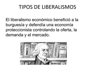 TIPOS DE LIBERALISMOS 
El liberalismo económico benefició a la 
burguesía y defendía una economía 
proteccionista controlando la oferta, la 
demanda y el mercado. 
 