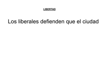 LIBERTAD 
Los liberales defienden que el ciudadano 
 