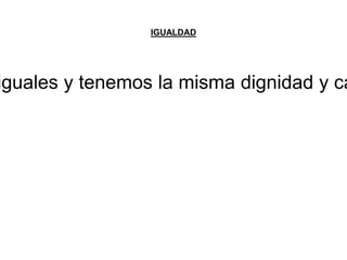IGUALDAD 
iguales y tenemos la misma dignidad y características  