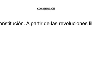 CONSTITUCIÓN 
constitución. A partir de las revoluciones liberales  