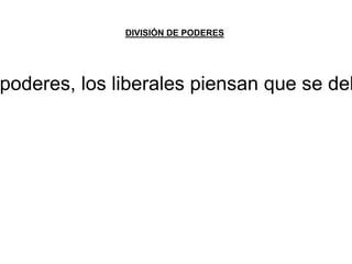 DIVISIÓN DE PODERES 
poderes, los liberales piensan que se deben  