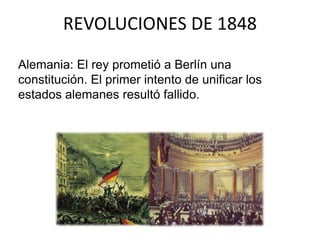 REVOLUCIONES DE 1848 
Alemania: El rey prometió a Berlín una 
constitución. El primer intento de unificar los 
estados alemanes resultó fallido. 
 