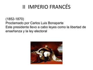 II IMPERIO FRANCÉS 
(1852-1870) 
Proclamado por Carlos Luis Bonaparte 
Este presidente llevo a cabo leyes como la libertad de 
enseñanza y la ley electoral 
 