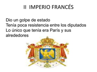 II IMPERIO FRANCÉS 
Dio un golpe de estado 
Tenía poca resistencia entre los diputados 
Lo único que tenía era París y sus 
alrededores 
 