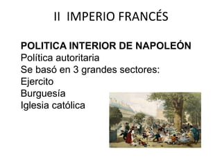 II IMPERIO FRANCÉS 
POLITICA INTERIOR DE NAPOLEÓN 
Política autoritaria 
Se basó en 3 grandes sectores: 
Ejercito 
Burguesía 
Iglesia católica 
 