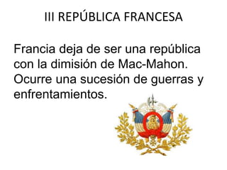 III REPÚBLICA FRANCESA 
Francia deja de ser una república 
con la dimisión de Mac-Mahon. 
Ocurre una sucesión de guerras y 
enfrentamientos. 
 
