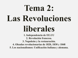 Tema 2: 
Las Revoluciones 
liberales 
1. Independencia de EE.UU 
2. Revolución francesa. 
3. Napoleón y la restauración. 
4. Oleadas revolucionarias de 1820, 1830 y 1848 
5. Los nacionalismos: Unificación italiana y alemana. 
 