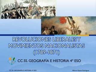 REVOLUCIONES LIBERALESY
MOVIMIENTOS NACIONALISTAS
(1789-1871)
CC.SS. GEOGRAFÍA E HISTORIA 4º ESO
CC.SS. GEOGRAFÍA E HISTORIA 4º ESO Alfonso Espejo Rodríguez
 