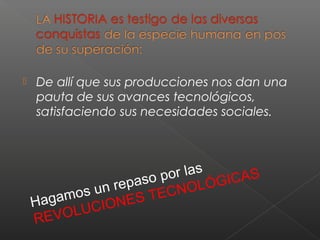  De allí que sus producciones nos dan una
pauta de sus avances tecnológicos,
satisfaciendo sus necesidades sociales.
Hagamos un repaso por las
REVOLUCIONES TECNOLÓGICAS
 