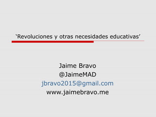 ‘Revoluciones y otras necesidades educativas’




               Jaime Bravo
               @JaimeMAD
         jbravo2015@gmail.com
           www.jaimebravo.me
 