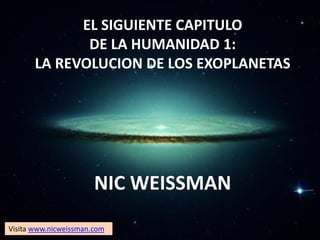 EL SIGUIENTE CAPITULO
DE LA HUMANIDAD 1:
LA REVOLUCION DE LOS EXOPLANETAS
NIC WEISSMAN
Visita www.nicweissman.com
 