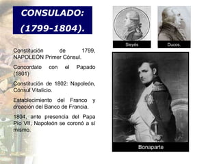 Constitución de 1799, NAPOLEÓN Primer Cónsul. Concordato con el Papado (1801) Constitución de 1802: Napoleón, Cónsul Vitalicio. Establecimiento del Franco y creación del Banco de Francia. 1804, ante presencia del Papa Pío VII, Napoleón se coronó a sí mismo. CONSULADO: (1799-1804). Ducos. Bonaparte Sieyés 