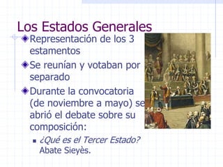Los Estados Generales
Representación de los 3
estamentos
Se reunían y votaban por
separado
Durante la convocatoria
(de noviembre a mayo) se
abrió el debate sobre su
composición:
 ¿Qué es el Tercer Estado?
Abate Sieyès.
 