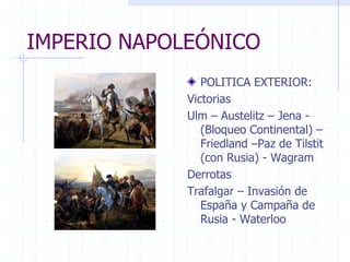IMPERIO NAPOLEÓNICO
POLITICA EXTERIOR:
Victorias
Ulm – Austelitz – Jena -
(Bloqueo Continental) –
Friedland –Paz de Tilstit
(con Rusia) - Wagram
Derrotas
Trafalgar – Invasión de
España y Campaña de
Rusia - Waterloo
 