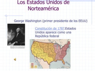 Los Estados Unidos de
Norteamérica
George Washington (primer presidente de los EEUU)
Constitución de 1787.Estados
Unidos aparece como una
República federal
 