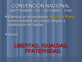 Estimula el nacionalismo:Estimula el nacionalismo: Nación y PatriaNación y Patria
como símbolos de unidad, lengua ycomo símbolos de unidad, lengua y
celebración de fiestas.celebración de fiestas.
Lema:Lema:
LIBERTAD, IGUALDAD,LIBERTAD, IGUALDAD,
FRATERNIDADFRATERNIDAD
CONVENCIÓN NACIONALCONVENCIÓN NACIONAL
(SEPTIEMBRE 1792 – OCTUBRE – 1795)(SEPTIEMBRE 1792 – OCTUBRE – 1795)
 