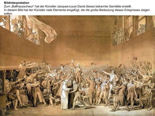 Bildinterpretation
Zum „Ballhausschwur“ hat der Künstler Jacques-Louis David dieses bekannte Gemälde erstellt.
In diesem Bild hat der Künstler viele Elemente eingefügt, die die große Bedeutung dieses Ereignisses zeigen
sollen.
 