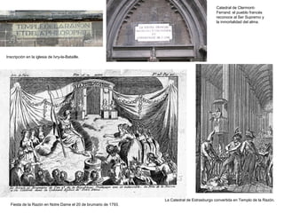 Inscripción en la iglesia de Ivry-la-Bataille.
Fiesta de la Razón en Notre Dame el 20 de brumario de 1793.
La Catedral de Estrasburgo convertida en Templo de la Razón.
Catedral de Clermont-
Ferrand: el pueblo francés
reconoce al Ser Supremo y
la inmortalidad del alma.
 