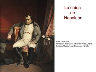 Paul Delaroche
Napoléon abdiquant à Fontainebleau, 1845
Leipzig, Museum der bildenden Künste
La caída
de
Napoleón
 