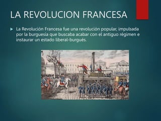 LA REVOLUCION FRANCESA
 La Revolución Francesa fue una revolución popular, impulsada
por la burguesía que buscaba acabar con el antiguo régimen e
instaurar un estado liberal-burgués.
 