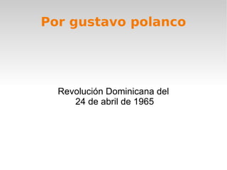 Por gustavo polanco




  Revolución Dominicana del
     24 de abril de 1965
 