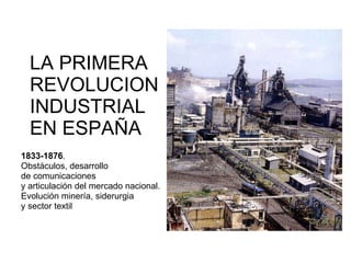 LA PRIMERA  REVOLUCION INDUSTRIAL EN ESPAÑA 1833-1876 .  Obstáculos, desarrollo  de comunicaciones  y articulación del mercado nacional.  Evolución minería, siderurgia  y sector textil 