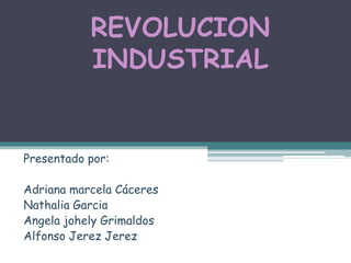 REVOLUCION
           INDUSTRIAL


Presentado por:

Adriana marcela Cáceres
Nathalia Garcia
Angela johely Grimaldos
Alfonso Jerez Jerez
 
