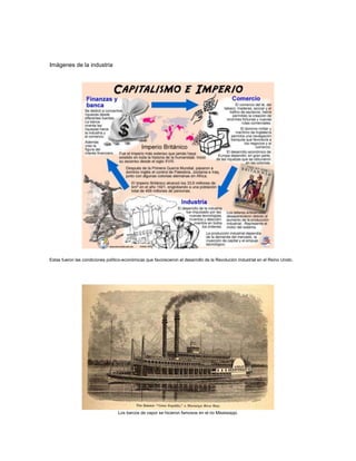 Imágenes de la industria
Estas fueron las condiciones político-económicas que favorecieron el desarrollo de la Revolución Industrial en el Reino Unido.
Los barcos de vapor se hicieron famosos en el rio Mississippi.
 