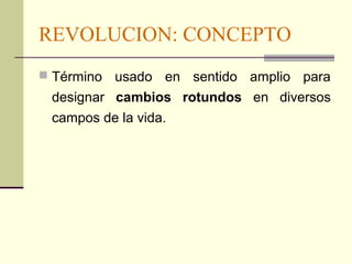 REVOLUCION: CONCEPTO 
 Término usado en sentido amplio para 
designar cambios rotundos en diversos 
campos de la vida. 
 