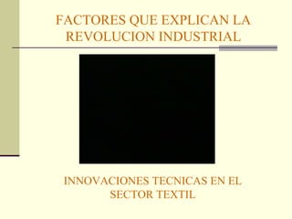 FACTORES QUE EXPLICAN LA 
REVOLUCION INDUSTRIAL 
INNOVACIONES TECNICAS EN EL 
SECTOR TEXTIL 
 