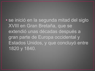 • se inició en la segunda mitad del siglo
XVIII en Gran Bretaña, que se
extendió unas décadas después a
gran parte de Europa occidental y
Estados Unidos, y que concluyó entre
1820 y 1840.
 