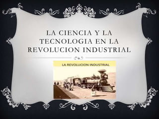 LA CIENCIA Y LA
TECNOLOGIA EN LA
REVOLUCION INDUSTRIAL
 